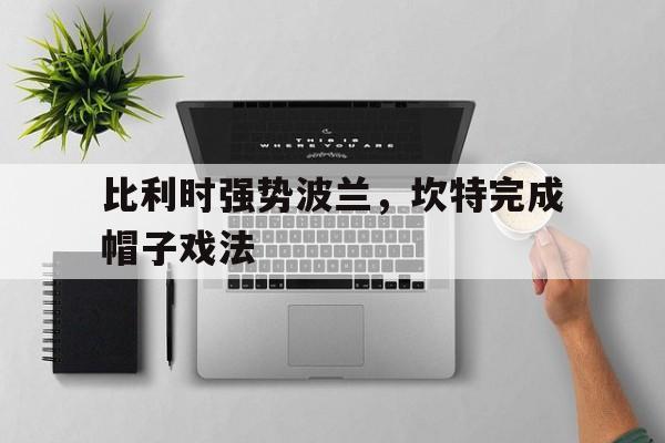 比利时强势波兰，坎特完成帽子戏法